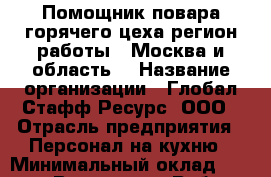 Помощник повара горячего цеха(регион работы - Москва и область) › Название организации ­ Глобал Стафф Ресурс, ООО › Отрасль предприятия ­ Персонал на кухню › Минимальный оклад ­ 22 000 - Все города Работа » Вакансии   . Московская обл.,Долгопрудный г.